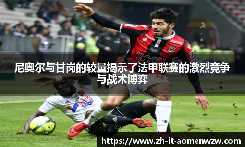 尼奥尔与甘岗的较量揭示了法甲联赛的激烈竞争与战术博弈