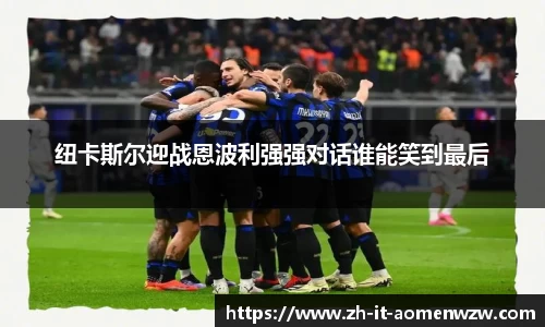 纽卡斯尔迎战恩波利强强对话谁能笑到最后