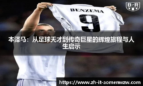 本泽马：从足球天才到传奇巨星的辉煌旅程与人生启示