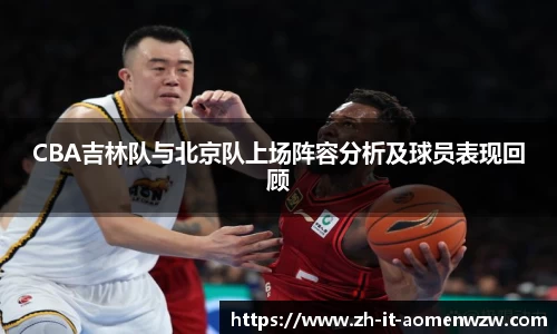 CBA吉林队与北京队上场阵容分析及球员表现回顾