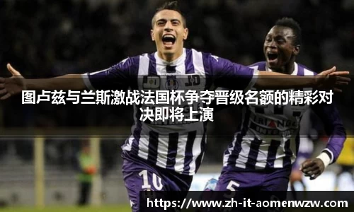 图卢兹与兰斯激战法国杯争夺晋级名额的精彩对决即将上演