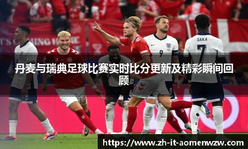丹麦与瑞典足球比赛实时比分更新及精彩瞬间回顾