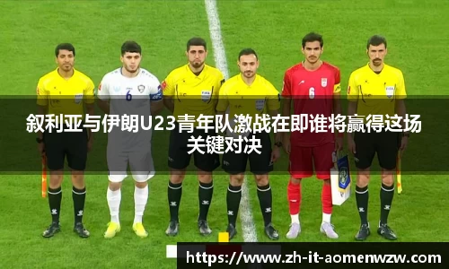 叙利亚与伊朗U23青年队激战在即谁将赢得这场关键对决