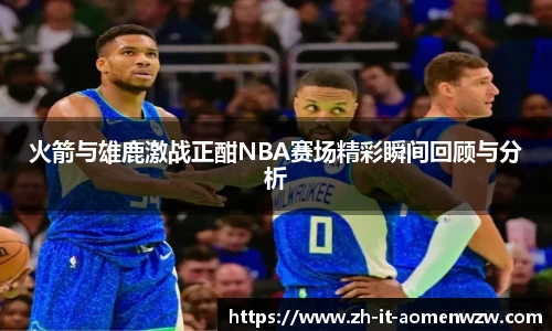 火箭与雄鹿激战正酣NBA赛场精彩瞬间回顾与分析