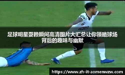 足球明星耍赖瞬间高清图片大汇总让你领略球场背后的趣味与幽默