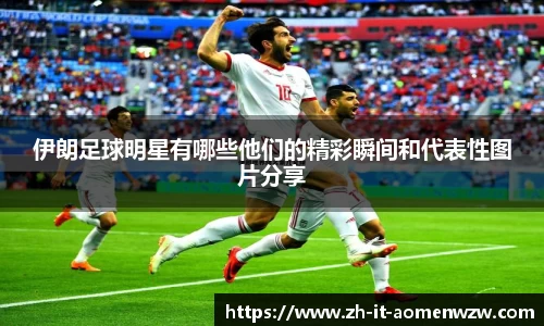 伊朗足球明星有哪些他们的精彩瞬间和代表性图片分享