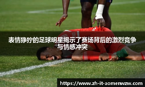 表情狰狞的足球明星揭示了赛场背后的激烈竞争与情感冲突